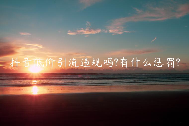 抖音低價引流違規(guī)嗎?有什么懲罰?